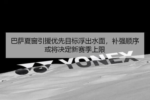 巴萨夏窗引援优先目标浮出水面，补强顺序或将决定新赛季上限 | kaiyun