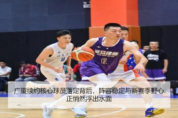 广厦续约核心球员落定背后，阵容稳定与新赛季野心正悄然浮出水面（kaiyun）