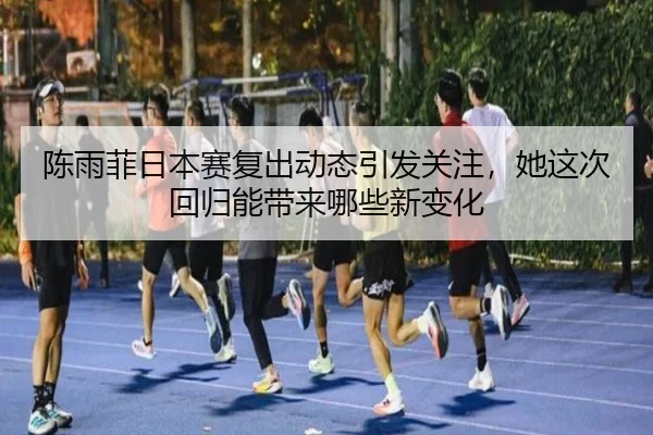 陈雨菲日本赛复出动态引发关注，她这次回归能带来哪些新变化 | kaiyun